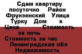 Сдам квартиру посуточно  › Район ­ Фрунзенский › Улица ­ Турку › Дом ­ 28 к1 › Цена ­ 1 300 › Стоимость за ночь ­ 1 000 › Стоимость за час ­ 350 - Ленинградская обл. Недвижимость » Квартиры аренда посуточно   . Ленинградская обл.